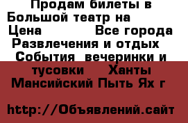 Продам билеты в Большой театр на 09.06. › Цена ­ 3 600 - Все города Развлечения и отдых » События, вечеринки и тусовки   . Ханты-Мансийский,Пыть-Ях г.